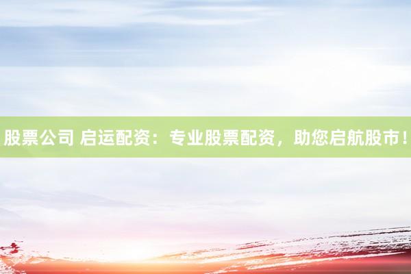 股票公司 启运配资：专业股票配资，助您启航股市！