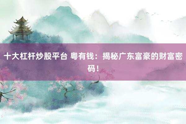 十大杠杆炒股平台 粤有钱：揭秘广东富豪的财富密码！