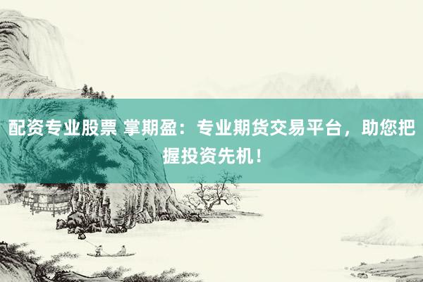 配资专业股票 掌期盈：专业期货交易平台，助您把握投资先机！