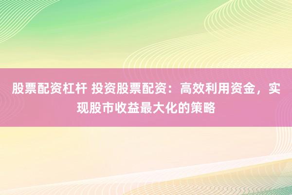 股票配资杠杆 投资股票配资：高效利用资金，实现股市收益最大化的策略