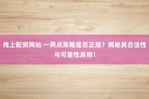 线上配资网站 一两点策略是否正规？揭秘其合法性与可靠性真相！