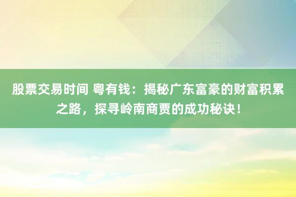 股票交易时间 粤有钱：揭秘广东富豪的财富积累之路，探寻岭南商贾的成功秘诀！