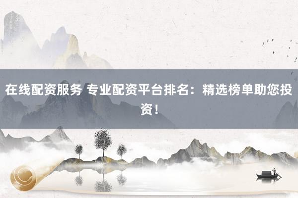 在线配资服务 专业配资平台排名：精选榜单助您投资！