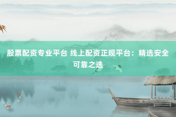 股票配资专业平台 线上配资正规平台：精选安全可靠之选