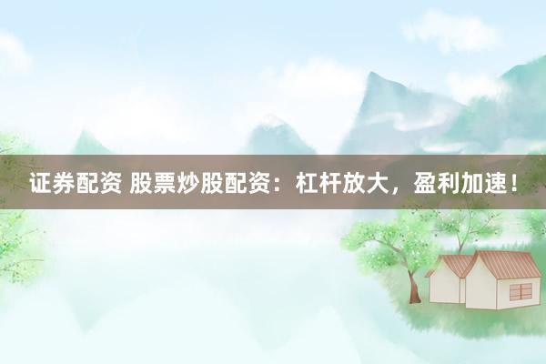 证券配资 股票炒股配资：杠杆放大，盈利加速！