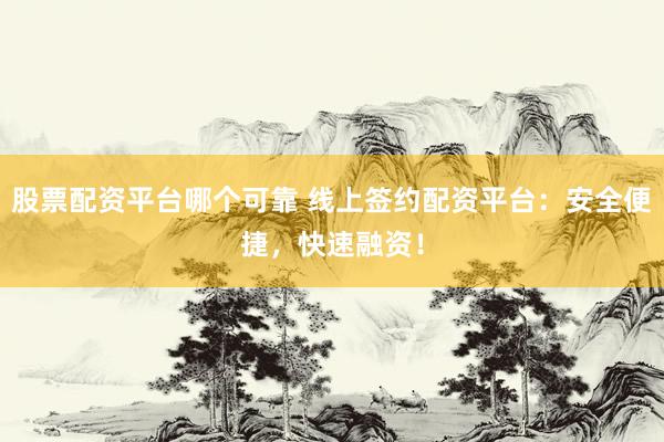 股票配资平台哪个可靠 线上签约配资平台：安全便捷，快速融资！