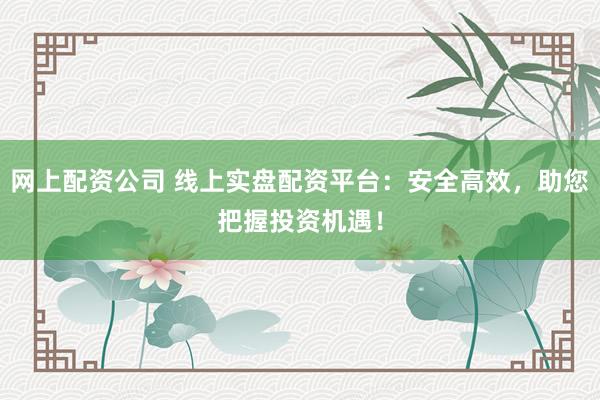 网上配资公司 线上实盘配资平台：安全高效，助您把握投资机遇！