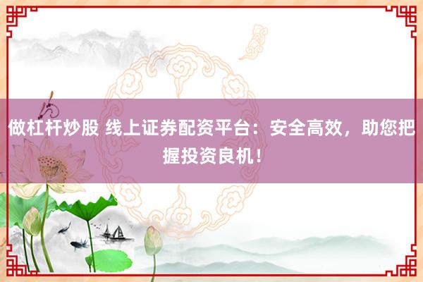 做杠杆炒股 线上证券配资平台：安全高效，助您把握投资良机！