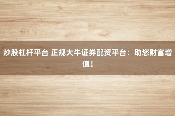 炒股杠杆平台 正规大牛证券配资平台：助您财富增值！
