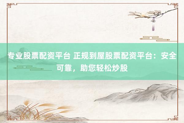 专业股票配资平台 正规到屋股票配资平台：安全可靠，助您轻松炒股