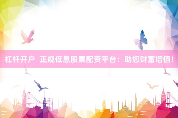 杠杆开户 正规低息股票配资平台:助您财富增值!