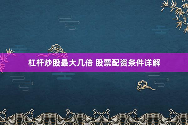 杠杆炒股最大几倍 股票配资条件详解