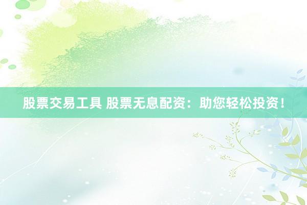 股票交易工具 股票无息配资：助您轻松投资！