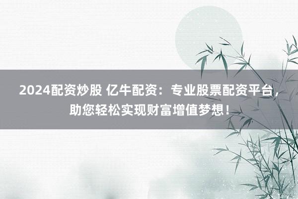 2024配资炒股 亿牛配资：专业股票配资平台，助您轻松实现财富增值梦想！