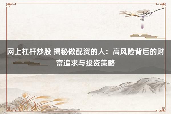 网上杠杆炒股 揭秘做配资的人：高风险背后的财富追求与投资策略