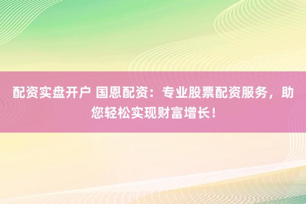 配资实盘开户 国恩配资：专业股票配资服务，助您轻松实现财富增长！