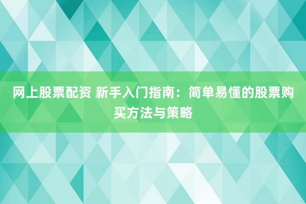 网上股票配资 新手入门指南：简单易懂的股票购买方法与策略