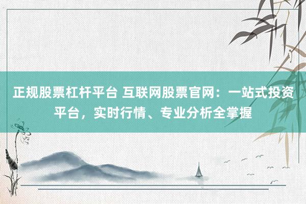 正规股票杠杆平台 互联网股票官网：一站式投资平台，实时行情、专业分析全掌握
