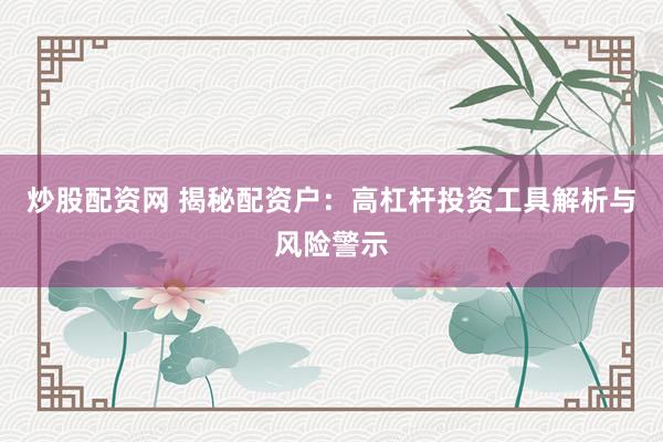 炒股配资网 揭秘配资户：高杠杆投资工具解析与风险警示