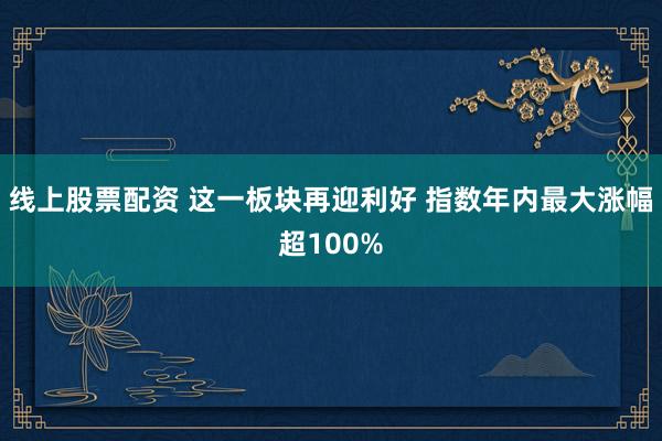 线上股票配资 这一板块再迎利好 指数年内最大涨幅超100%