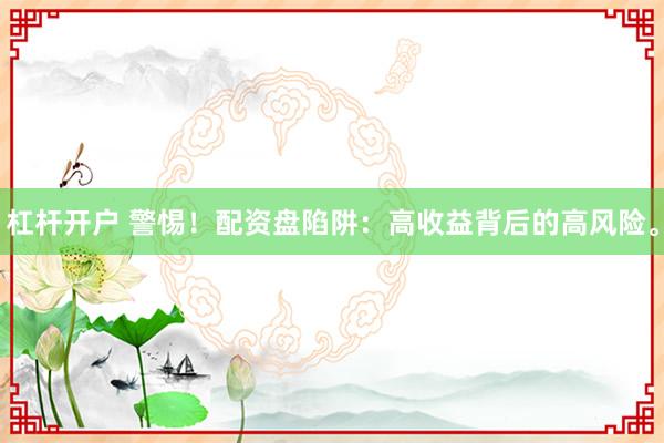 杠杆开户 警惕！配资盘陷阱：高收益背后的高风险。