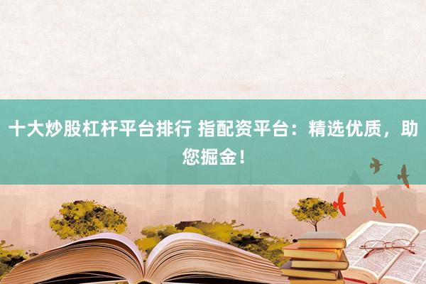 十大炒股杠杆平台排行 指配资平台：精选优质，助您掘金！