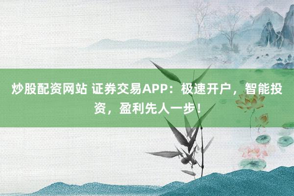 炒股配资网站 证券交易APP：极速开户，智能投资，盈利先人一步！