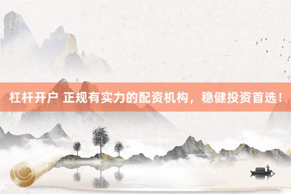 杠杆开户 正规有实力的配资机构，稳健投资首选！