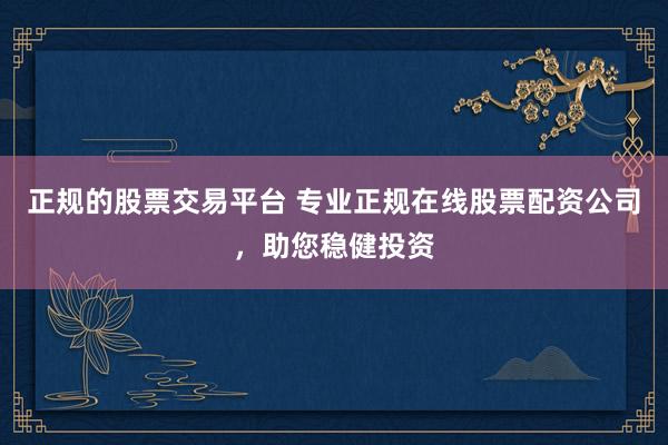 正规的股票交易平台 专业正规在线股票配资公司，助您稳健投资