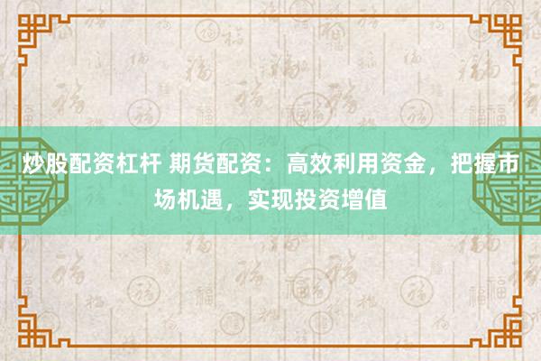 炒股配资杠杆 期货配资：高效利用资金，把握市场机遇，实现投资增值