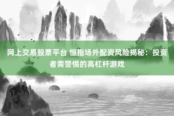 网上交易股票平台 恒指场外配资风险揭秘：投资者需警惕的高杠杆游戏