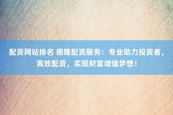 配资网站排名 德隆配资服务：专业助力投资者，高效配资，实现财富增值梦想！