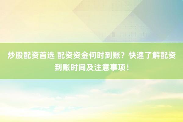 炒股配资首选 配资资金何时到账？快速了解配资到账时间及注意事项！
