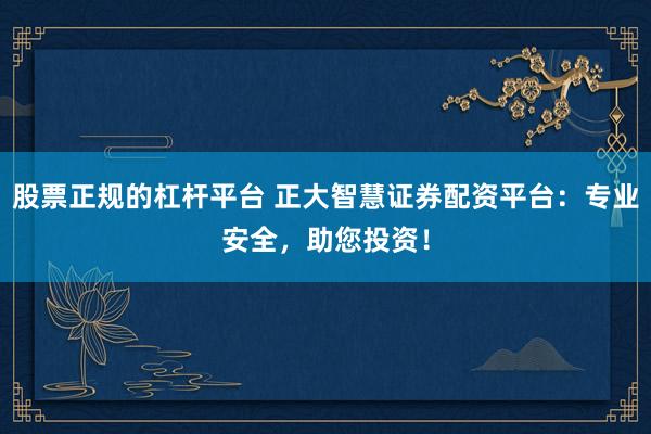 股票正规的杠杆平台 正大智慧证券配资平台：专业安全，助您投资！