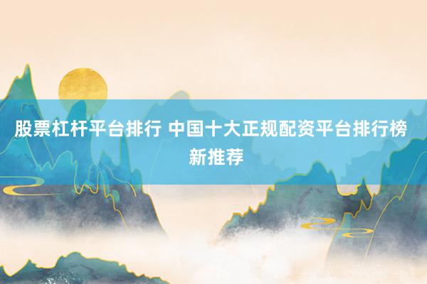 股票杠杆平台排行 中国十大正规配资平台排行榜  新推荐