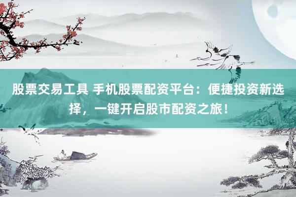 股票交易工具 手机股票配资平台：便捷投资新选择，一键开启股市配资之旅！