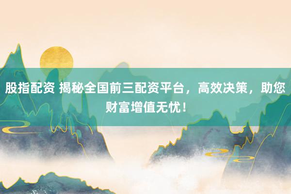 股指配资 揭秘全国前三配资平台，高效决策，助您财富增值无忧！