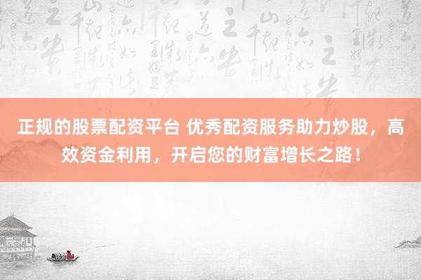 正规的股票配资平台 优秀配资服务助力炒股，高效资金利用，开启您的财富增长之路！