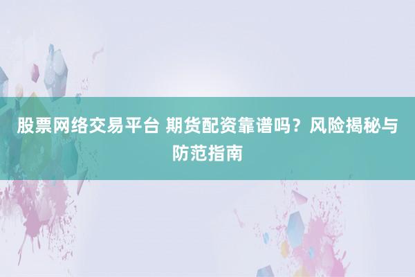 股票网络交易平台 期货配资靠谱吗？风险揭秘与防范指南