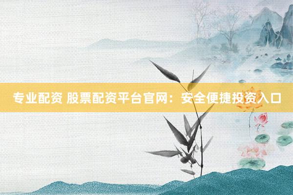专业配资 股票配资平台官网：安全便捷投资入口