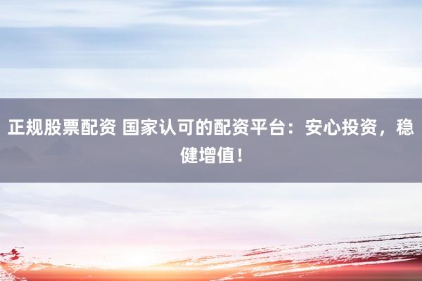 正规股票配资 国家认可的配资平台：安心投资，稳健增值！