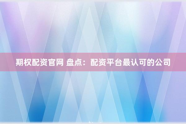 期权配资官网 盘点：配资平台最认可的公司
