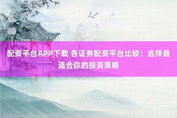 配资平台APP下载 各证券配资平台比较：选择最适合你的投资策略