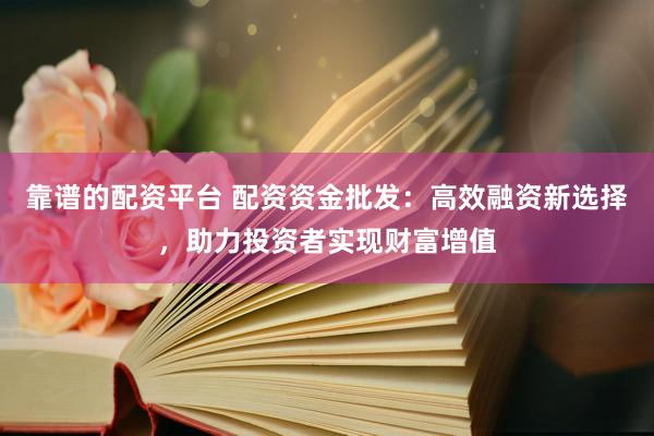 靠谱的配资平台 配资资金批发：高效融资新选择，助力投资者实现财富增值