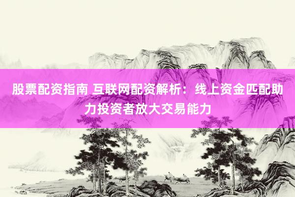 股票配资指南 互联网配资解析：线上资金匹配助力投资者放大交易能力