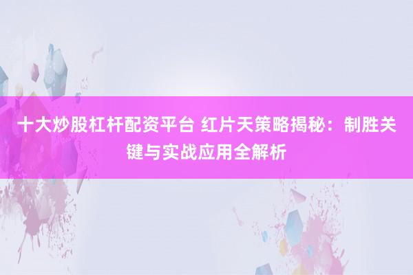 十大炒股杠杆配资平台 红片天策略揭秘：制胜关键与实战应用全解析