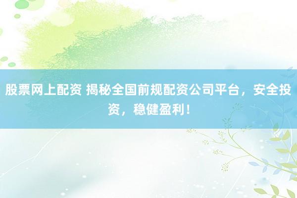 股票网上配资 揭秘全国前规配资公司平台，安全投资，稳健盈利！