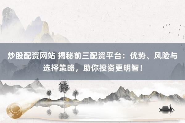 炒股配资网站 揭秘前三配资平台：优势、风险与选择策略，助你投资更明智！