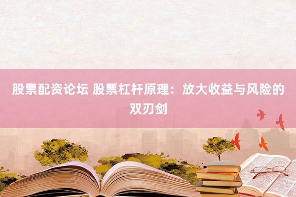 股票配资论坛 股票杠杆原理：放大收益与风险的双刃剑