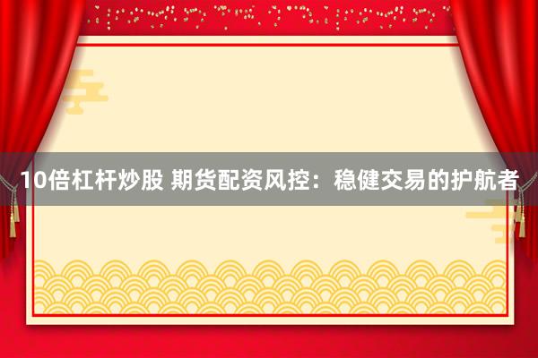 10倍杠杆炒股 期货配资风控：稳健交易的护航者